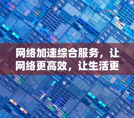 网络加速综合服务,让网络更高效,让生活更便捷 网络加速综合服务,让网络更高效,让生活更便捷