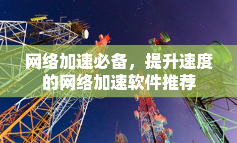 网络加速必备,提升速度的网络加速软件推荐 网络加速必备,提升速度的网络加速软件推荐
