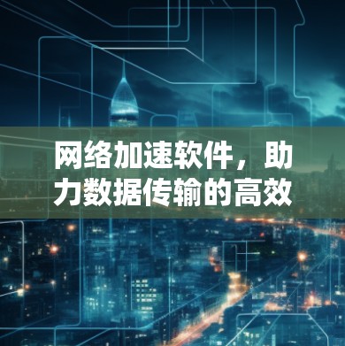 网络加速软件,助力数据传输的高效与安全 网络加速软件,助力数据传输的高效与安全