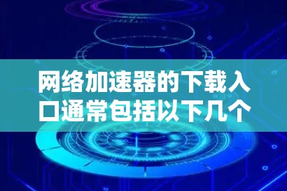 网络加速器的下载入口通常包括以下几个主要的网站,这些网站提供了多种加速器选项,包括网页加速器、视频加速器等。以下是推荐的几个可靠来源 网络加速器的下载入口通常包括以下几个主要的网站,这些网站提供了多种加速器选项,包括网页加速器、视频加速器等。以下是推荐的几个可靠来源