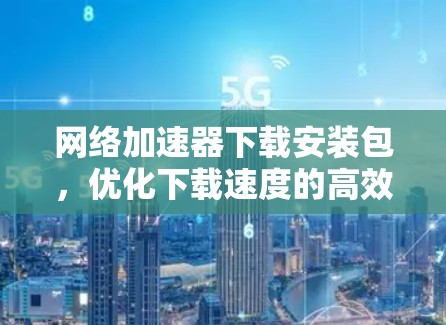 网络加速器下载安装包，优化下载速度的高效解决方案