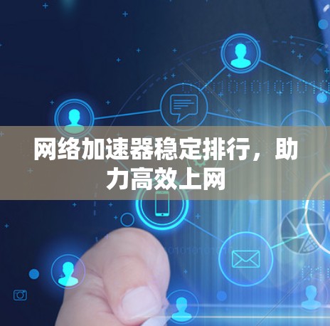 网络加速器稳定排行，助力高效上网