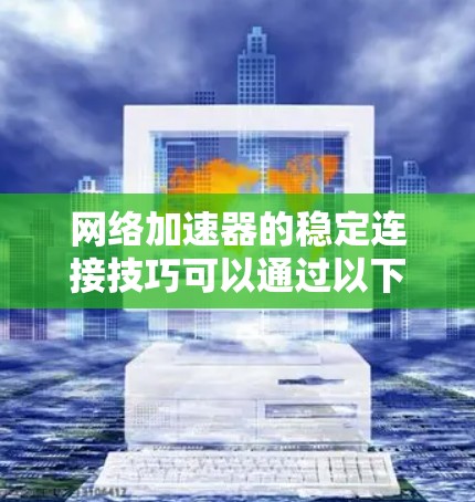 网络加速器的稳定连接技巧可以通过以下步骤来优化,以减少延迟、提升连接质量并确保长时间稳定连接 网络加速器的稳定连接技巧可以通过以下步骤来优化,以减少延迟、提升连接质量并确保长时间稳定连接