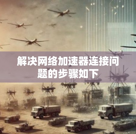 解决网络加速器连接问题的步骤如下 解决网络加速器连接问题的步骤如下