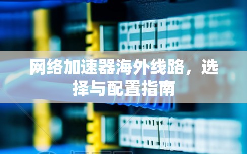 网络加速器海外线路，选择与配置指南