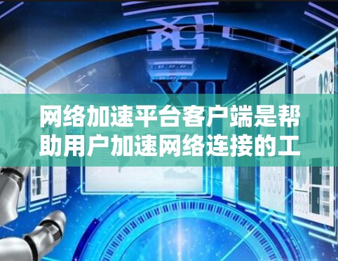网络加速平台客户端是帮助用户加速网络连接的工具，提供多种功能以提升用户体验。以下是关于加速客户端的详细信息