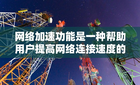 网络加速功能是一种帮助用户提高网络连接速度的实用工具,广泛应用于手机、电脑和局域网等设备。它通过优化数据传输,减少延迟,提升用户体验,尤其适用于需要快速连接的用户。以下是对网络加速功能的详细介绍 网络加速功能是一种帮助用户提高网络连接速度的实用工具,广泛应用于手机、电脑和局域网等设备。它通过优化数据传输,减少延迟,提升用户体验,尤其适用于需要快速连接的用户。以下是对网络加速功能的详细介绍
