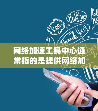 网络加速工具中心通常指的是提供网络加速服务的平台或工具。网络加速工具旨在帮助用户更快地连接到互联网，通常包括以下几种类型