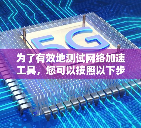 为了有效地测试网络加速工具，您可以按照以下步骤进行操作
