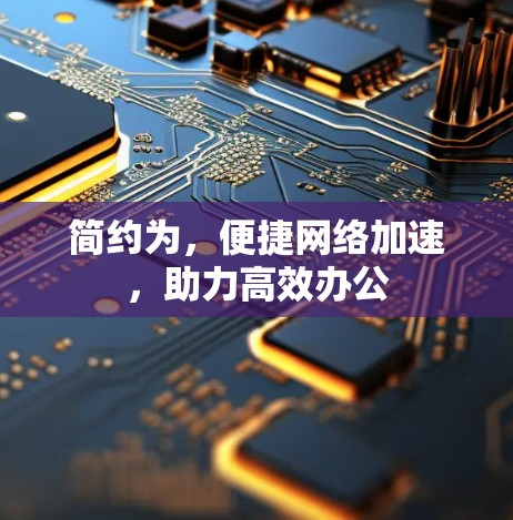 简约为,便捷网络加速,助力高效办公 简约为,便捷网络加速,助力高效办公