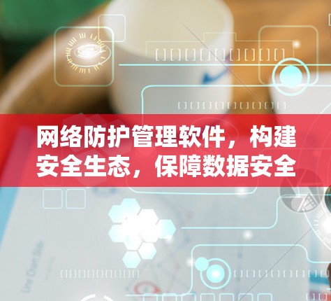 网络防护管理软件,构建安全生态,保障数据安全与网络稳定 网络防护管理软件,构建安全生态,保障数据安全与网络稳定