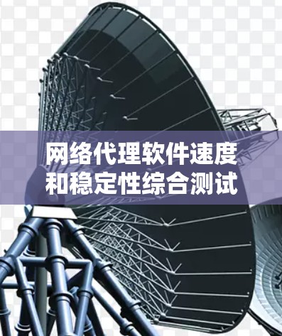 网络代理软件速度和稳定性综合测试报告
