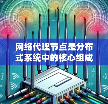 网络代理节点是分布式系统中的核心组成部分,用于代理网络请求或服务。以下是网络代理节点的使用方法的详细指南 网络代理节点是分布式系统中的核心组成部分,用于代理网络请求或服务。以下是网络代理节点的使用方法的详细指南