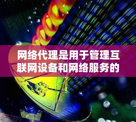 网络代理是用于管理互联网设备和网络服务的工具，旨在保障设备安全、支持远程办公等需求。以下是关于网络代理的详细总结