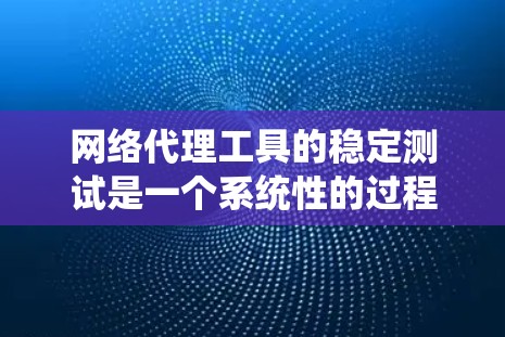 网络代理工具的稳定测试是一个系统性的过程，旨在确保工具在各种情况下都能正常运行。以下是对网络代理工具稳定性的详细步骤和建议