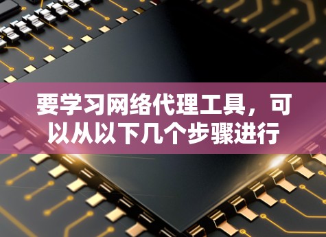 要学习网络代理工具,可以从以下几个步骤进行 要学习网络代理工具,可以从以下几个步骤进行