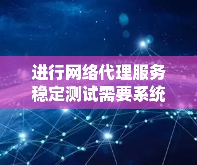 进行网络代理服务稳定测试需要系统性、专业的步骤，确保服务在正常运行时的稳定性和可靠性。以下是一个详细的步骤指南，帮助您顺利完成测试