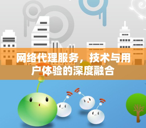网络代理服务,技术与用户体验的深度融合 网络代理服务,技术与用户体验的深度融合