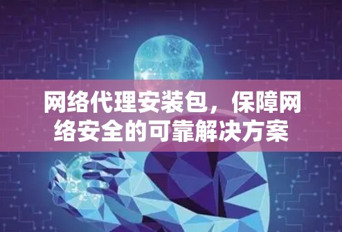 网络代理安装包,保障网络安全的可靠解决方案 网络代理安装包,保障网络安全的可靠解决方案