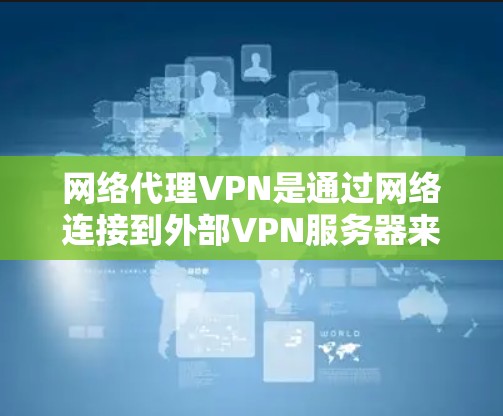 网络代理VPN是通过网络连接到外部VPN服务器来访问互联网服务的软件,通常用于加密、VPN、VPN服务器等功能。以下是使用网络代理VPN进行下载的具体步骤 网络代理VPN是通过网络连接到外部VPN服务器来访问互联网服务的软件,通常用于加密、VPN、VPN服务器等功能。以下是使用网络代理VPN进行下载的具体步骤