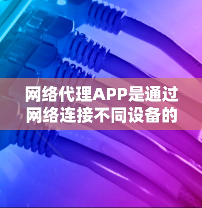 网络代理APP是通过网络连接不同设备的软件工具，主要用于管理设备、设置密码、监控网络流量和管理防火墙等。以下是详细的步骤指南
