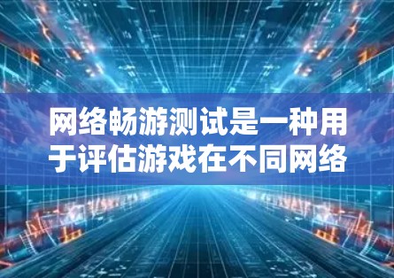 网络畅游测试是一种用于评估游戏在不同网络环境下的性能和稳定性测试方法。以下是详细的分步解释