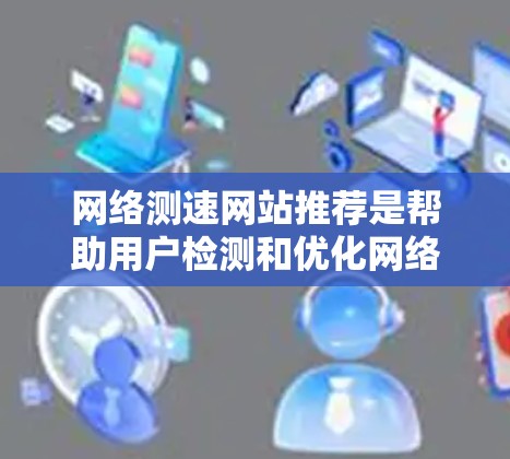 网络测速网站推荐是帮助用户检测和优化网络速度的重要工具。以下是详细的步骤和建议