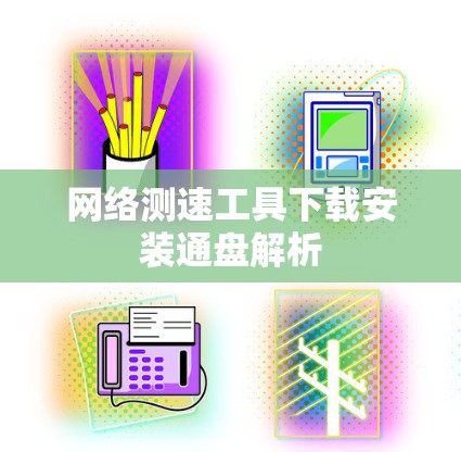 网络测速工具下载安装通盘解析