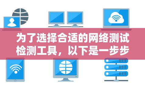 为了选择合适的网络测试检测工具,以下是一步步的建议 为了选择合适的网络测试检测工具,以下是一步步的建议