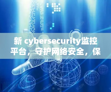 新 cybersecurity监控平台,守护网络安全,保障数据安全 新 cybersecurity监控平台,守护网络安全,保障数据安全