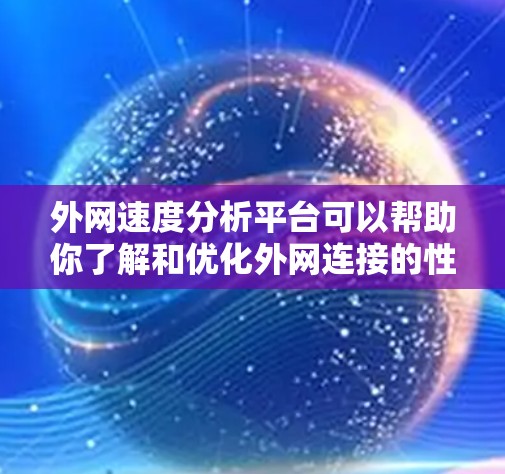 外网速度分析平台可以帮助你了解和优化外网连接的性能,以下是一些关键功能和步骤 外网速度分析平台可以帮助你了解和优化外网连接的性能,以下是一些关键功能和步骤