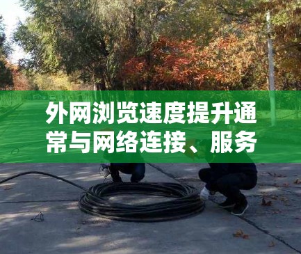 外网浏览速度提升通常与网络连接、服务器负载、缓存优化以及软件版本等多方面因素有关。以下是一些可能的解决方法,帮助你提高外网浏览速度 外网浏览速度提升通常与网络连接、服务器负载、缓存优化以及软件版本等多方面因素有关。以下是一些可能的解决方法,帮助你提高外网浏览速度