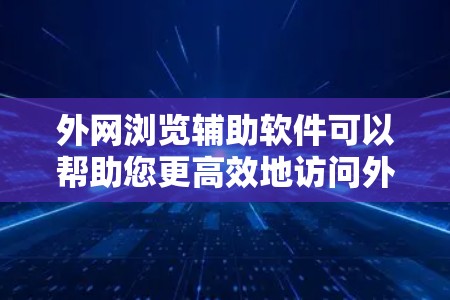 外网浏览辅助软件可以帮助您更高效地访问外部网站，提升访问效率。以下是对这些工具的分类和选择建议