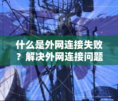 什么是外网连接失败？解决外网连接问题的简单方法
