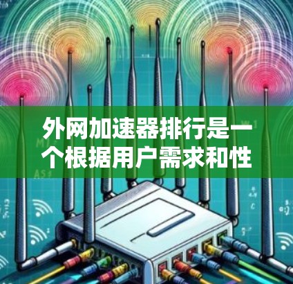外网加速器排行是一个根据用户需求和性能指标进行排序的商品或平台列表。以下是一些常见的外网加速器推荐平台及其特点