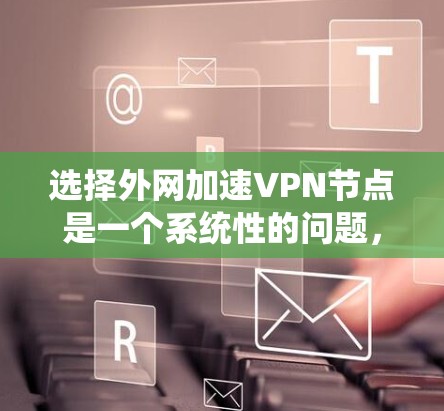 选择外网加速VPN节点是一个系统性的问题，需要综合考虑多个因素。以下是一个详细的指南，帮助用户找到最适合自己的VPN节点