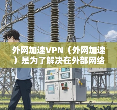 外网加速VPN（外网加速）是为了解决在外部网络使用VPN加速的问题，提供的一系列VPN服务。以下是外网加速VPN的一些常见选择和推荐