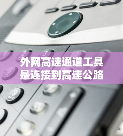 外网高速通道工具是连接到高速公路的网络设备，旨在提供高速上网服务。以下是对这些工具的详细总结