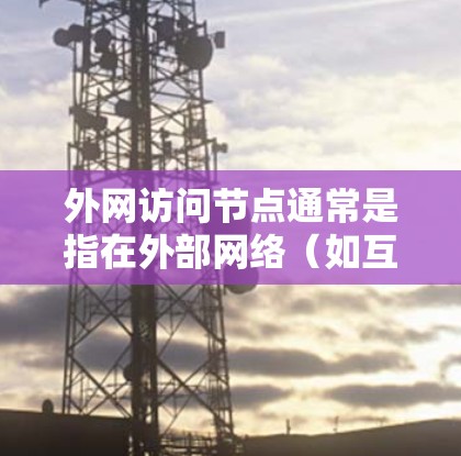 外网访问节点通常是指在外部网络（如互联网）上访问某个特定的网络节点（如服务器、子网等）以下是一些可能的建议和方法，帮助你轻松地访问这些节点