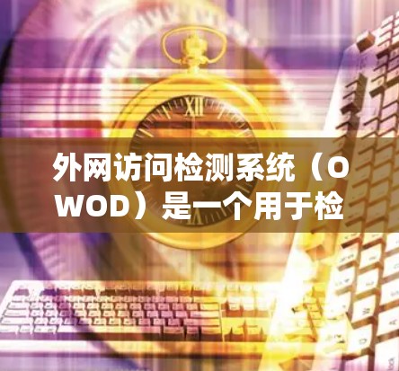 外网访问检测系统（OWOD）是一个用于检测网络外网访问的系统，主要用于Web应用的安全性测试。以下是对其工作原理的详细总结