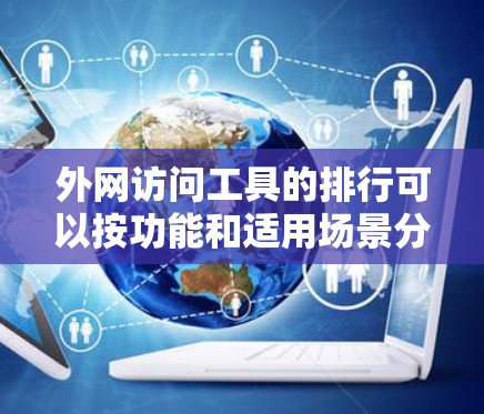 外网访问工具的排行可以按功能和适用场景分为以下几个类别