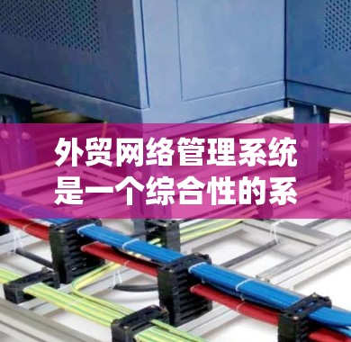 外贸网络管理系统是一个综合性的系统，旨在帮助外贸企业高效、准确地进行国际物流、税务、支付、合同管理和合规管理。以下是对该系统的详细分析和总结