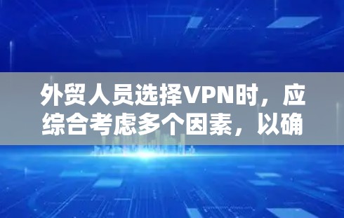 外贸人员选择VPN时，应综合考虑多个因素，以确保在远程工作和国际贸易中发挥最大优势。以下是详细的步骤指南