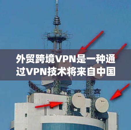 外贸跨境VPN是一种通过VPN技术将来自中国或欧洲的货物 securely运输到目标国家的目的地。以下是对外贸跨境VPN的详细分析 外贸跨境VPN是一种通过VPN技术将来自中国或欧洲的货物 securely运输到目标国家的目的地。以下是对外贸跨境VPN的详细分析