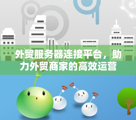 外贸服务器连接平台,助力外贸商家的高效运营 外贸服务器连接平台,助力外贸商家的高效运营