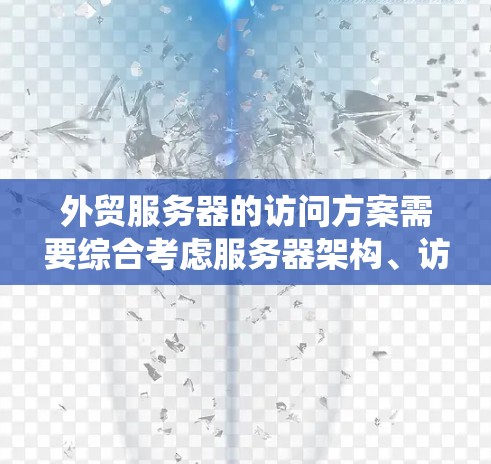 外贸服务器的访问方案需要综合考虑服务器架构、访问控制、数据存储、安全措施以及部署管理等多个方面。以下是一个详细的外贸服务器访问方案，涵盖从系统架构到安全措施的各个方面