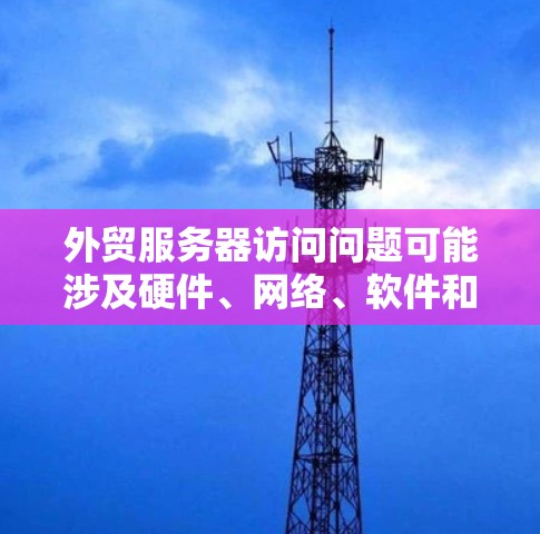 外贸服务器访问问题可能涉及硬件、网络、软件和资源等多个方面,以下是详细的解决方案 外贸服务器访问问题可能涉及硬件、网络、软件和资源等多个方面,以下是详细的解决方案
