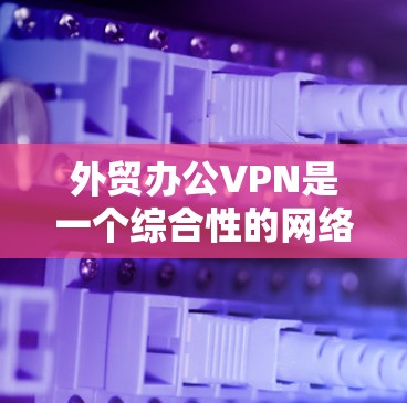 外贸办公VPN是一个综合性的网络服务,旨在为外贸企业提供安全、高效的网络环境,支持他们在国际市场上进行销售。以下是对该工具的详细分析和建议 外贸办公VPN是一个综合性的网络服务,旨在为外贸企业提供安全、高效的网络环境,支持他们在国际市场上进行销售。以下是对该工具的详细分析和建议