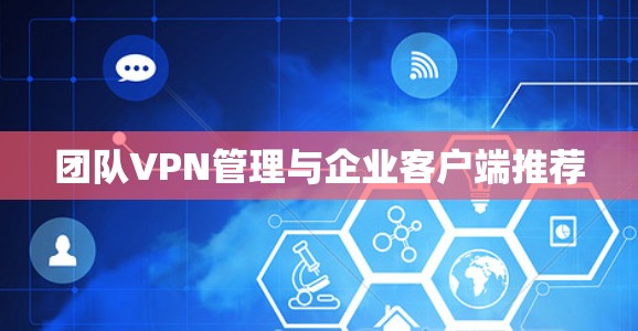 团队VPN管理与企业客户端推荐