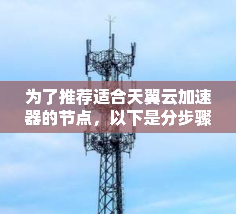 为了推荐适合天翼云加速器的节点，以下是分步骤的解决方案
